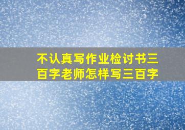 不认真写作业检讨书三百字老师怎样写三百字