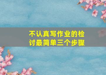 不认真写作业的检讨最简单三个步骤