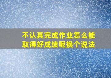 不认真完成作业怎么能取得好成绩呢换个说法