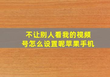 不让别人看我的视频号怎么设置呢苹果手机