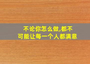 不论你怎么做,都不可能让每一个人都满意