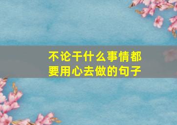 不论干什么事情都要用心去做的句子