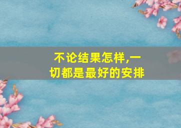 不论结果怎样,一切都是最好的安排