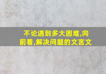 不论遇到多大困难,向前看,解决问题的文言文