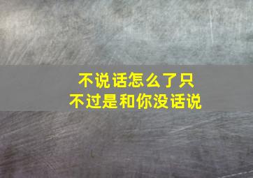 不说话怎么了只不过是和你没话说