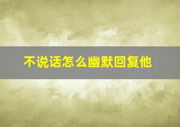 不说话怎么幽默回复他