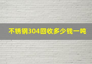 不锈钢304回收多少钱一吨