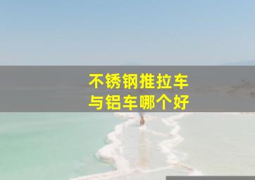 不锈钢推拉车与铝车哪个好