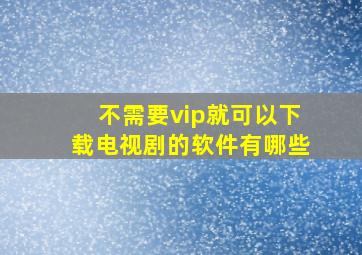 不需要vip就可以下载电视剧的软件有哪些