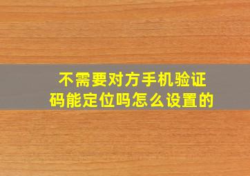 不需要对方手机验证码能定位吗怎么设置的