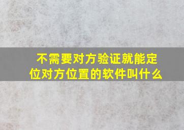 不需要对方验证就能定位对方位置的软件叫什么