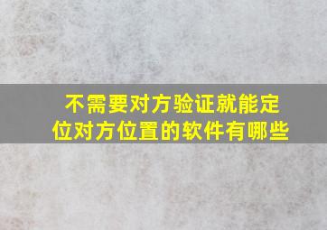 不需要对方验证就能定位对方位置的软件有哪些