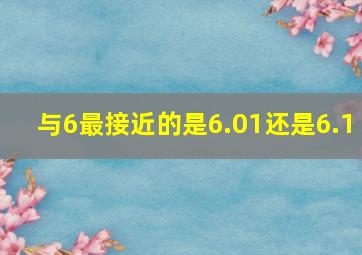 与6最接近的是6.01还是6.1