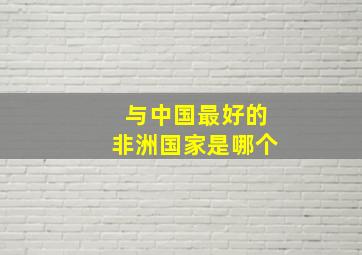 与中国最好的非洲国家是哪个