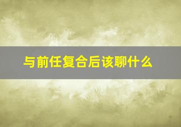 与前任复合后该聊什么