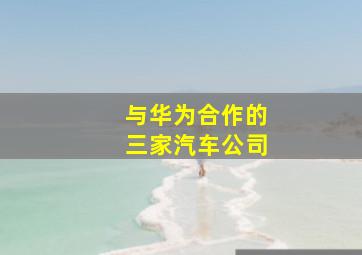 与华为合作的三家汽车公司