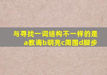 与寻找一词结构不一样的是a教诲b明亮c周围d脚步