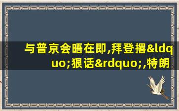 与普京会晤在即,拜登撂“狠话”,特朗普送“祝福”