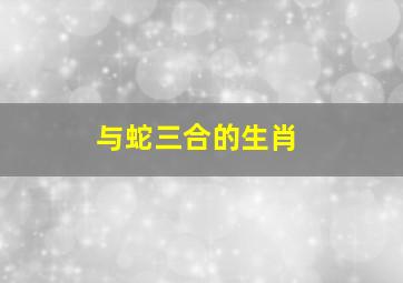 与蛇三合的生肖