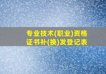 专业技术(职业)资格证书补(换)发登记表