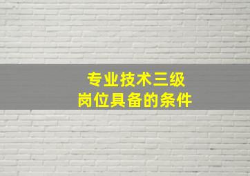 专业技术三级岗位具备的条件