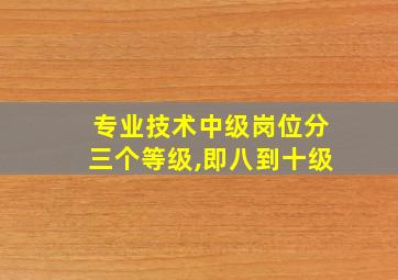 专业技术中级岗位分三个等级,即八到十级