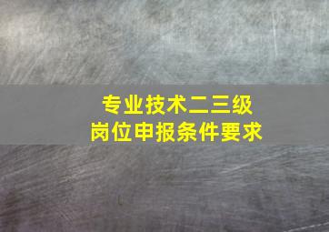 专业技术二三级岗位申报条件要求