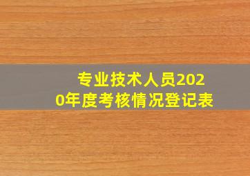 专业技术人员2020年度考核情况登记表