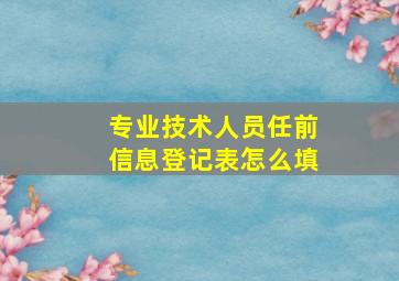 专业技术人员任前信息登记表怎么填