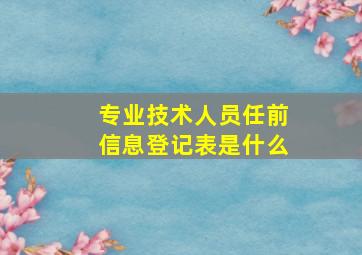 专业技术人员任前信息登记表是什么