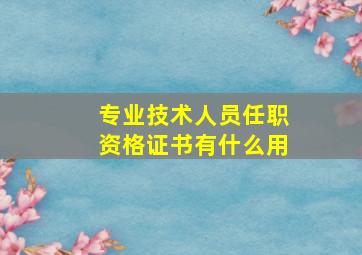 专业技术人员任职资格证书有什么用