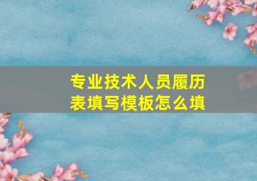 专业技术人员履历表填写模板怎么填