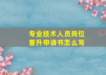 专业技术人员岗位晋升申请书怎么写