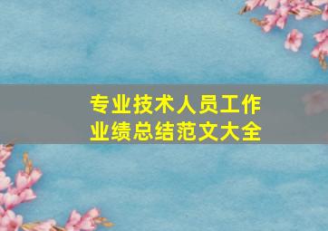 专业技术人员工作业绩总结范文大全