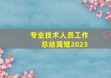 专业技术人员工作总结简短2023