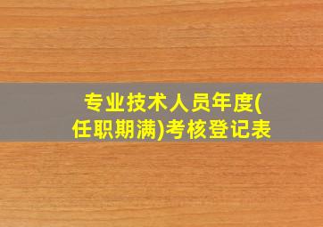 专业技术人员年度(任职期满)考核登记表