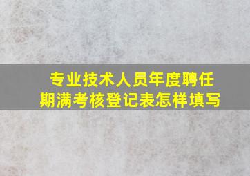 专业技术人员年度聘任期满考核登记表怎样填写