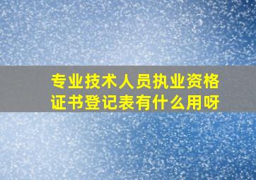 专业技术人员执业资格证书登记表有什么用呀