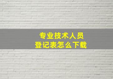 专业技术人员登记表怎么下载