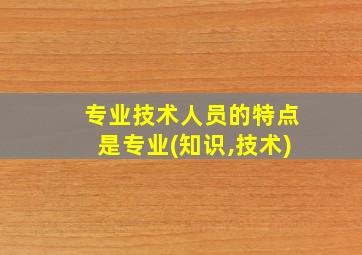 专业技术人员的特点是专业(知识,技术)