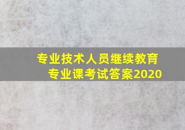 专业技术人员继续教育专业课考试答案2020