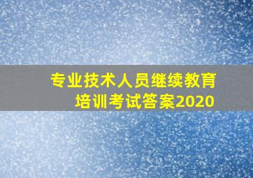 专业技术人员继续教育培训考试答案2020