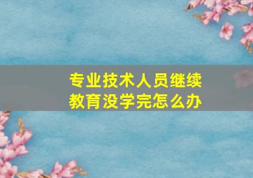 专业技术人员继续教育没学完怎么办