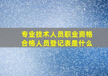 专业技术人员职业资格合格人员登记表是什么