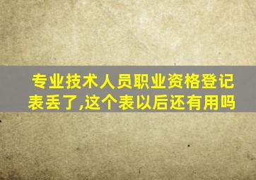 专业技术人员职业资格登记表丢了,这个表以后还有用吗