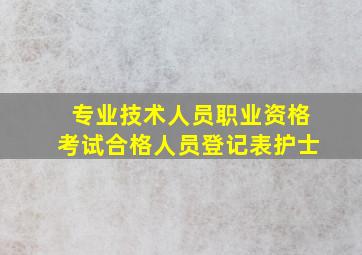 专业技术人员职业资格考试合格人员登记表护士