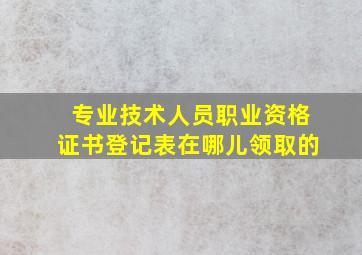 专业技术人员职业资格证书登记表在哪儿领取的