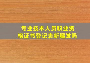 专业技术人员职业资格证书登记表新疆发吗