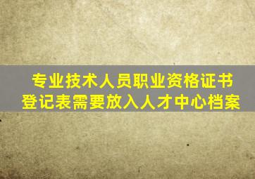 专业技术人员职业资格证书登记表需要放入人才中心档案