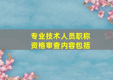 专业技术人员职称资格审查内容包括